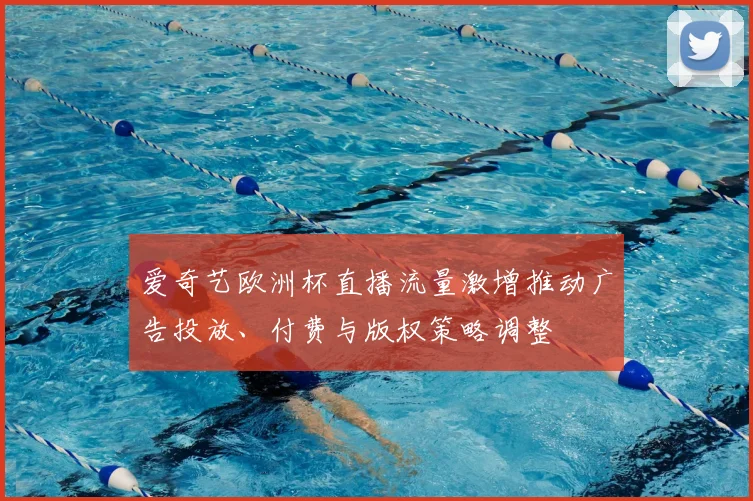 爱奇艺欧洲杯直播流量激增推动广告投放、付费与版权策略调整