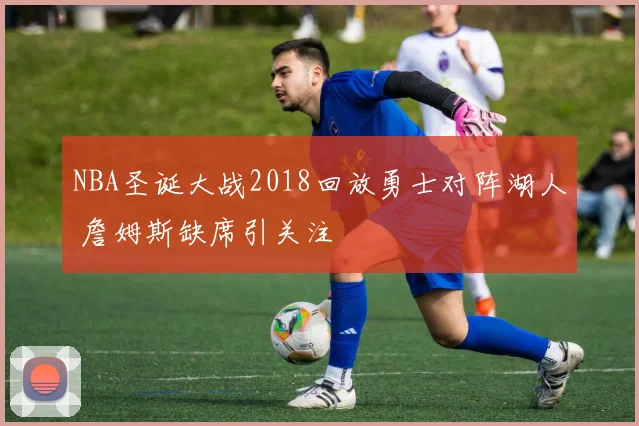 NBA圣诞大战2018回放勇士对阵湖人 詹姆斯缺席引关注