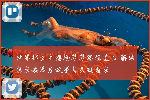 世界杯女主播杨茗茗赛场直击 解读焦点战幕后故事与关键看点
