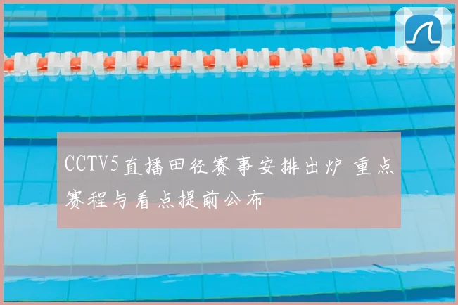 CCTV5直播田径赛事安排出炉 重点赛程与看点提前公布