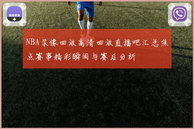 NBA录像回放高清回放直播吧汇总焦点赛事精彩瞬间与赛后分析