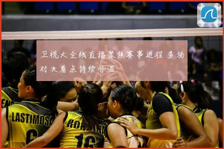 卫视大全线直播聚焦赛事进程 多场对决看点持续升温