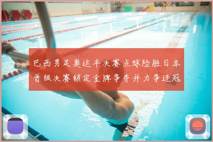 巴西男足奥运半决赛点球险胜日本晋级决赛锁定金牌争夺并力争连冠