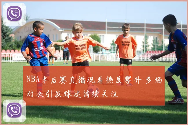 NBA季后赛直播观看热度攀升 多场对决引发球迷持续关注