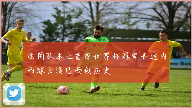 法国队本土首夺世界杯冠军齐达内两球击溃巴西创历史