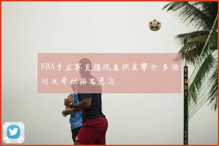 NBA季后赛直播观看热度攀升 多场对决牵动排名悬念