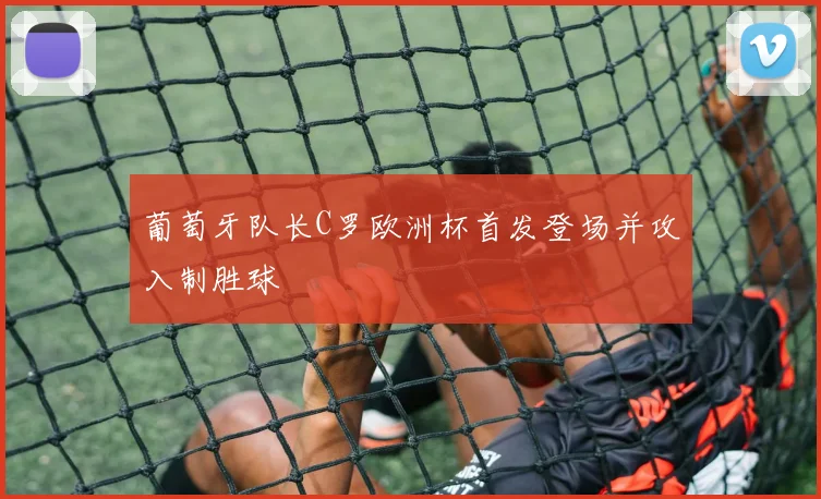 葡萄牙队长C罗欧洲杯首发登场并攻入制胜球