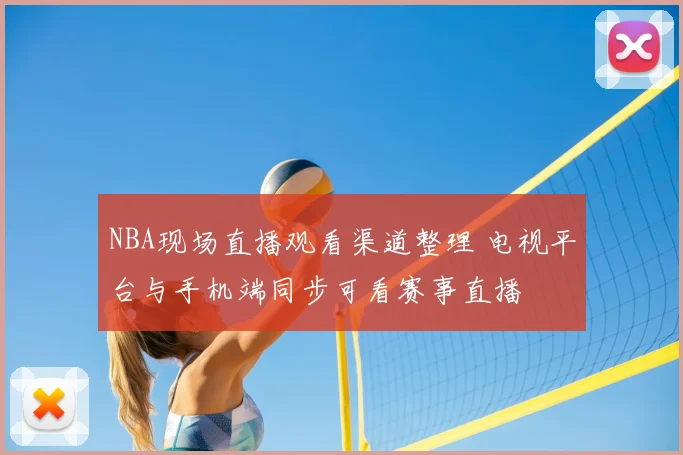 NBA现场直播观看渠道整理 电视平台与手机端同步可看赛事直播