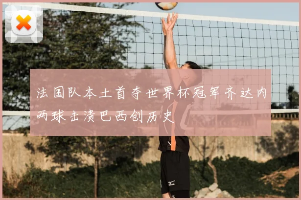 法国队本土首夺世界杯冠军齐达内两球击溃巴西创历史