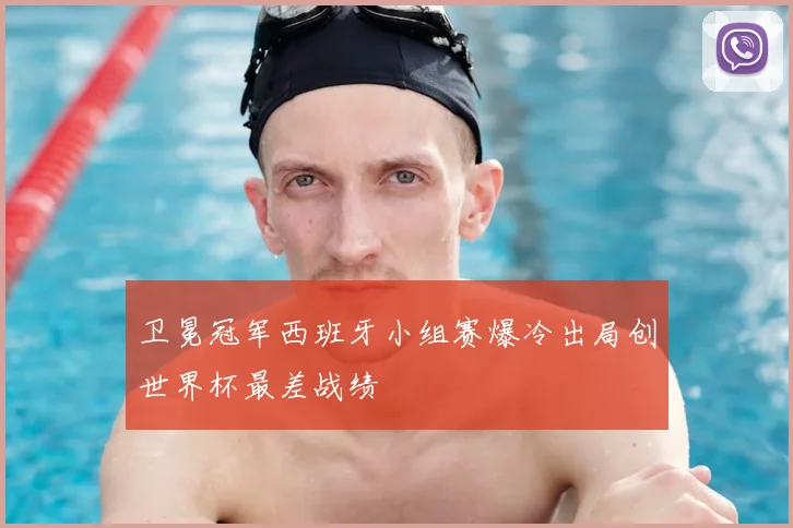 卫冕冠军西班牙小组赛爆冷出局创世界杯最差战绩