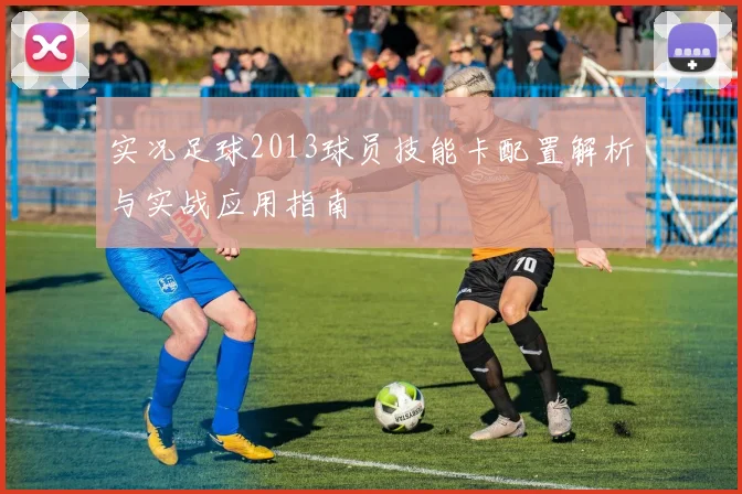实况足球2013球员技能卡配置解析与实战应用指南