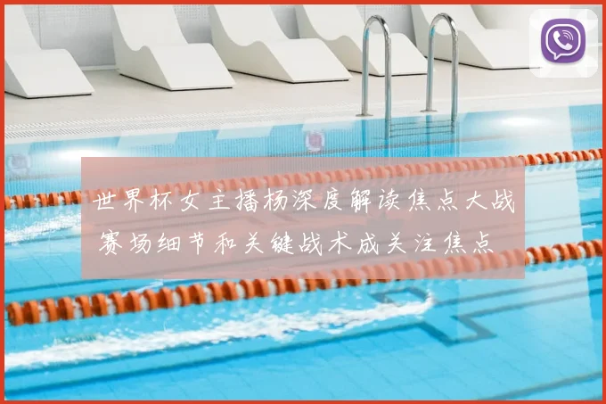 世界杯女主播杨深度解读焦点大战 赛场细节和关键战术成关注焦点