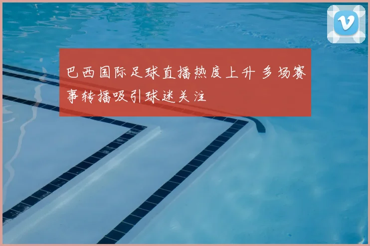 巴西国际足球直播热度上升 多场赛事转播吸引球迷关注