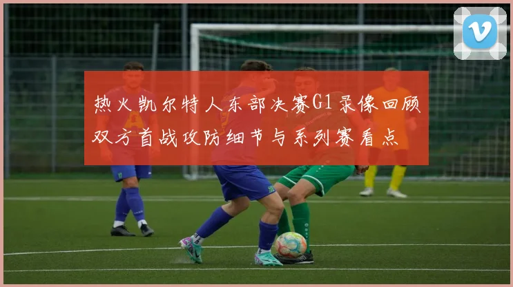 热火凯尔特人东部决赛G1录像回顾双方首战攻防细节与系列赛看点
