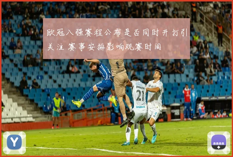 欧冠八强赛程公布是否同时开打引关注 赛事安排影响观赛时间