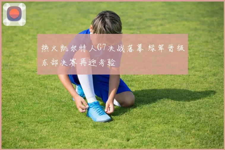 热火凯尔特人G7决战落幕 绿军晋级东部决赛再迎考验