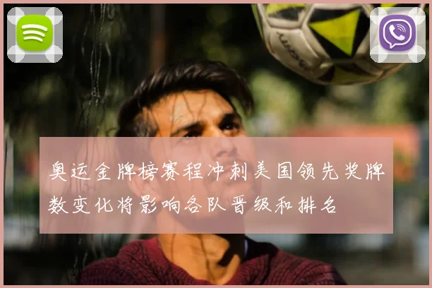 奥运金牌榜赛程冲刺美国领先奖牌数变化将影响各队晋级和排名