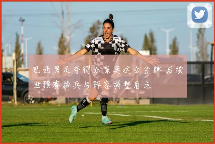 巴西男足夺得东京奥运会金牌 后续世预赛排兵与阵容调整看点