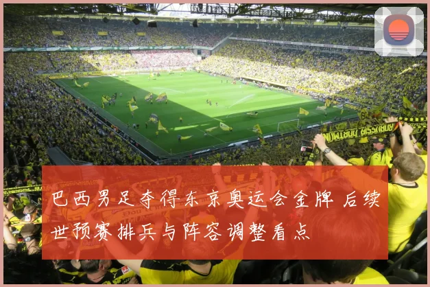 巴西男足夺得东京奥运会金牌 后续世预赛排兵与阵容调整看点