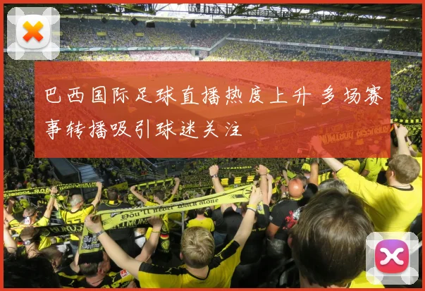 巴西国际足球直播热度上升 多场赛事转播吸引球迷关注