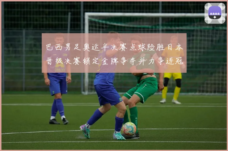 巴西男足奥运半决赛点球险胜日本晋级决赛锁定金牌争夺并力争连冠