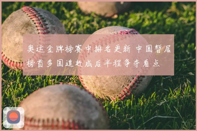 奥运金牌榜赛中排名更新 中国暂居榜首多国追赶成后半程争夺看点