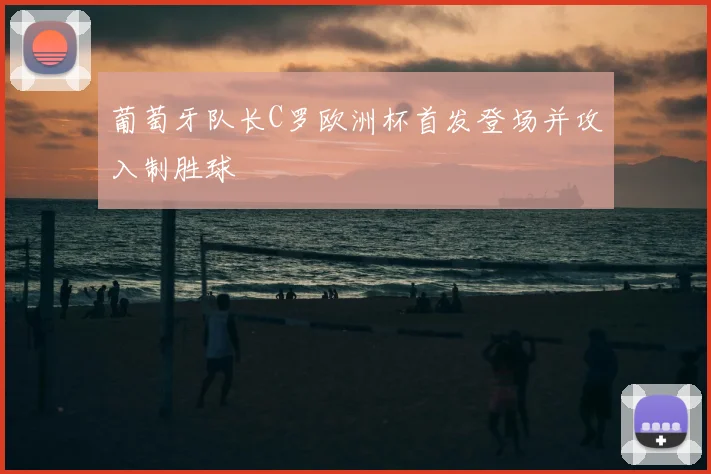 葡萄牙队长C罗欧洲杯首发登场并攻入制胜球