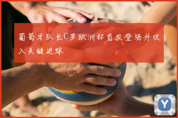 葡萄牙队长C罗欧洲杯首发登场并攻入关键进球