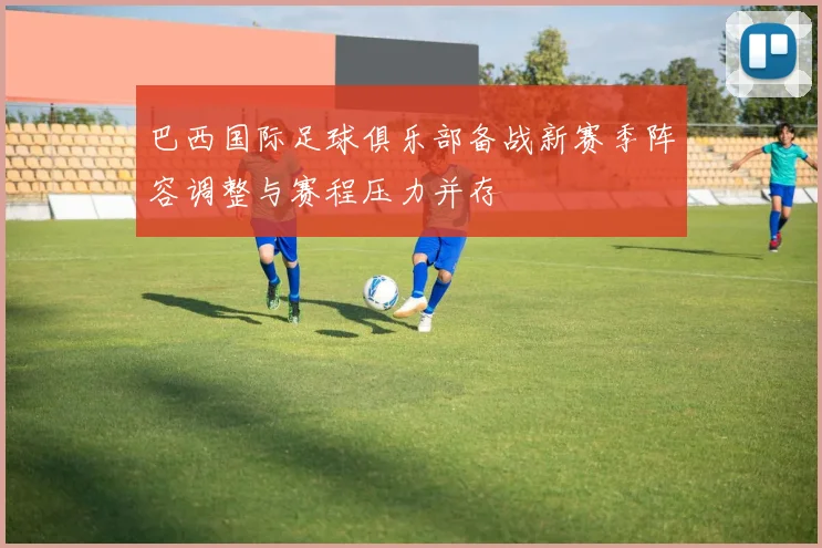 巴西国际足球俱乐部备战新赛季阵容调整与赛程压力并存