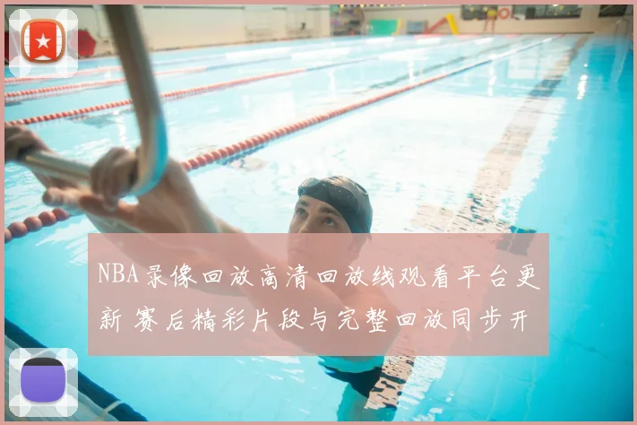 NBA录像回放高清回放线观看平台更新 赛后精彩片段与完整回放同步开放