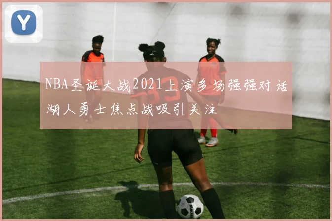 NBA圣诞大战2021上演多场强强对话湖人勇士焦点战吸引关注