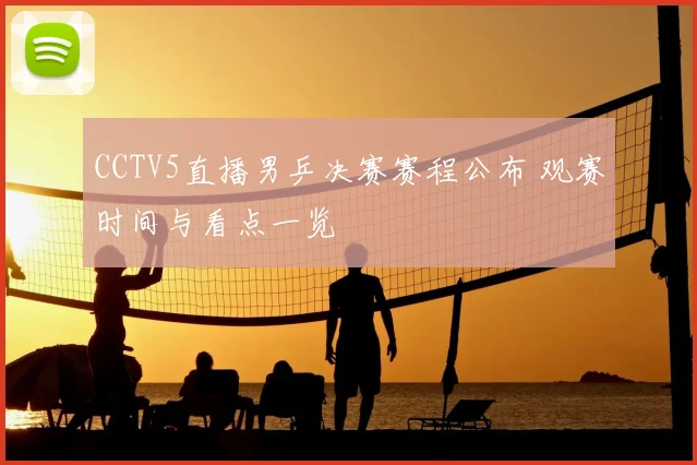 CCTV5直播男乒决赛赛程公布 观赛时间与看点一览