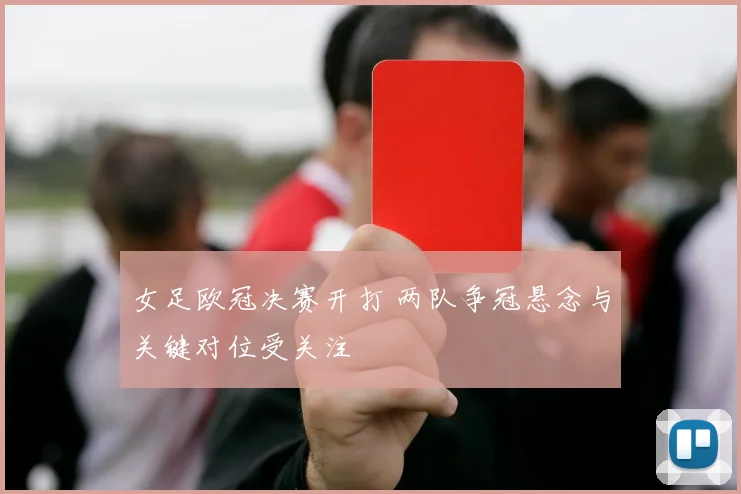 女足欧冠决赛开打 两队争冠悬念与关键对位受关注
