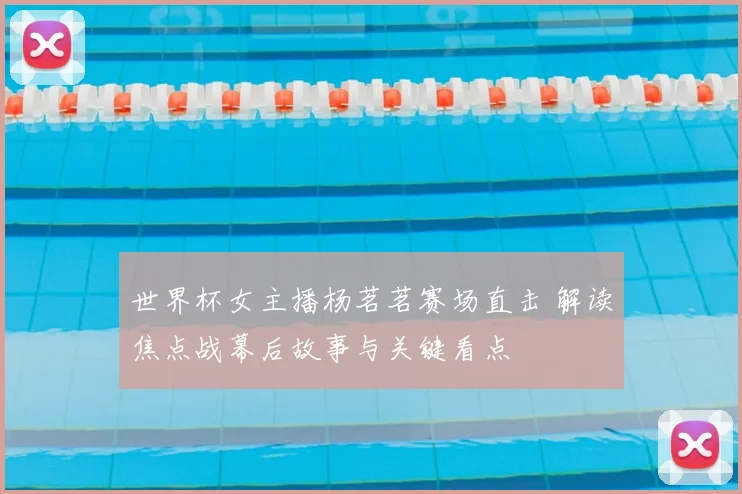 世界杯女主播杨茗茗赛场直击 解读焦点战幕后故事与关键看点