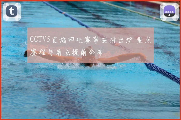 CCTV5直播田径赛事安排出炉 重点赛程与看点提前公布