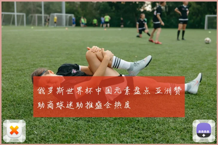 俄罗斯世界杯中国元素盘点 亚洲赞助商球迷助推盛会热度