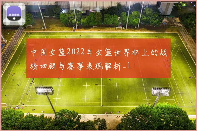 中国女篮2022年女篮世界杯上的战绩回顾与赛事表现解析_1