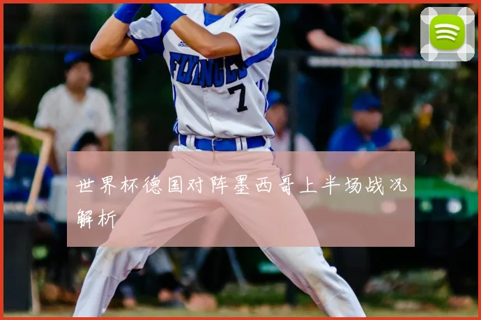 世界杯德国对阵墨西哥上半场战况解析