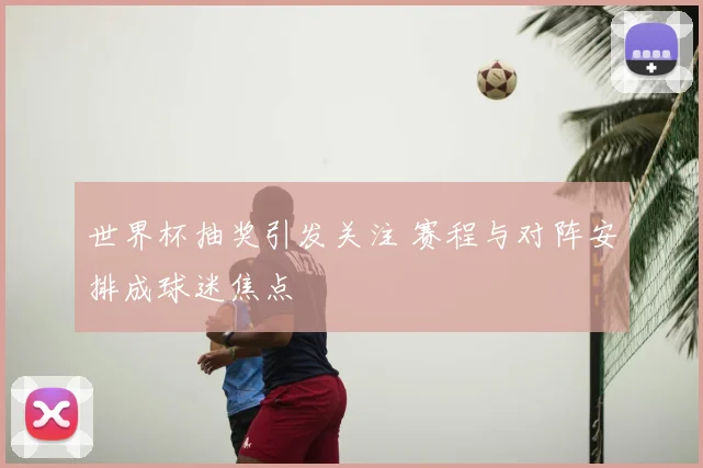 世界杯抽奖引发关注 赛程与对阵安排成球迷焦点