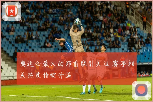 奥运会最火的那首歌引关注 赛事相关热度持续升温