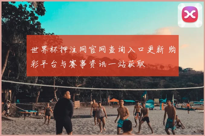 世界杯押注网官网查询入口更新 购彩平台与赛事资讯一站获取