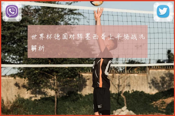 世界杯德国对阵墨西哥上半场战况解析